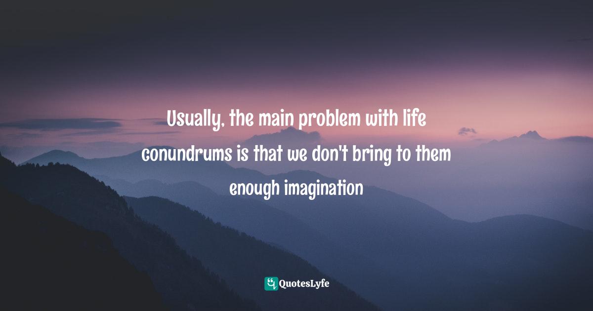 Thomas   Moore, Care Of The Soul: Guide For Cultivating Depth And Sacredness In Everyday Life Quotes: "Usually, the main problem with life conundrums is that we don't bring to them enough imagination"