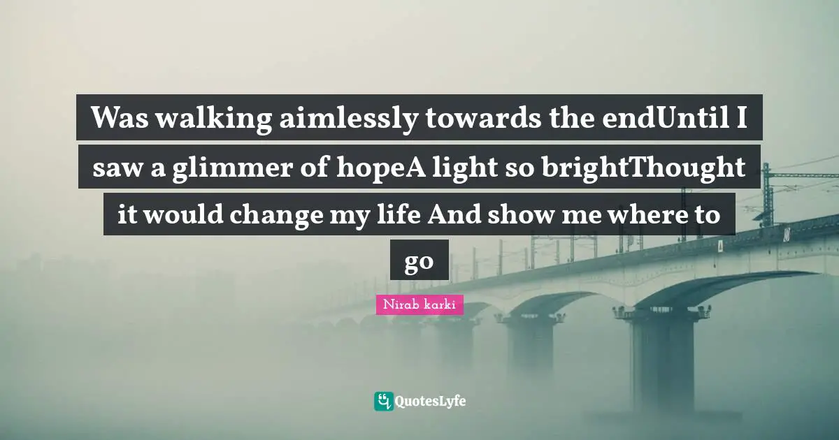 Nirab Karki Quotes: "Was walking aimlessly towards the endUntil I saw a glimmer of hopeA light so brightThought it would change my life And show me where to go"