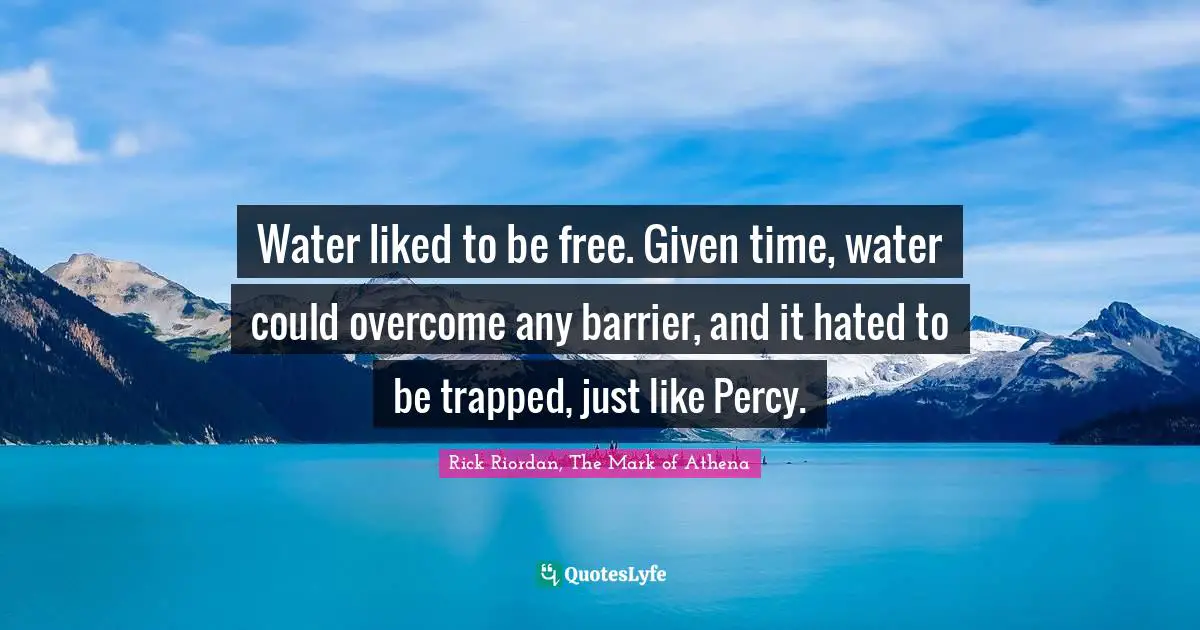 Water liked to be free. Given time, water could overcome any barrier, and it hated to be trapped, just like Percy.
