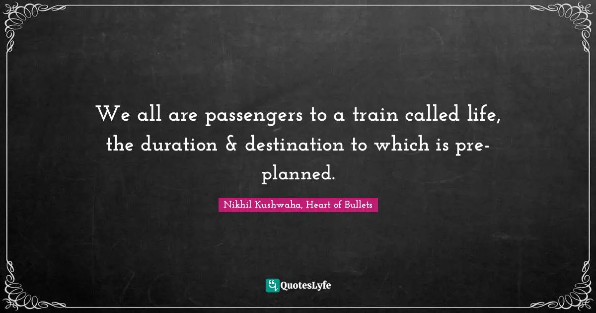 We all are passengers to a train called life, the duration & destination to which is pre-planned.