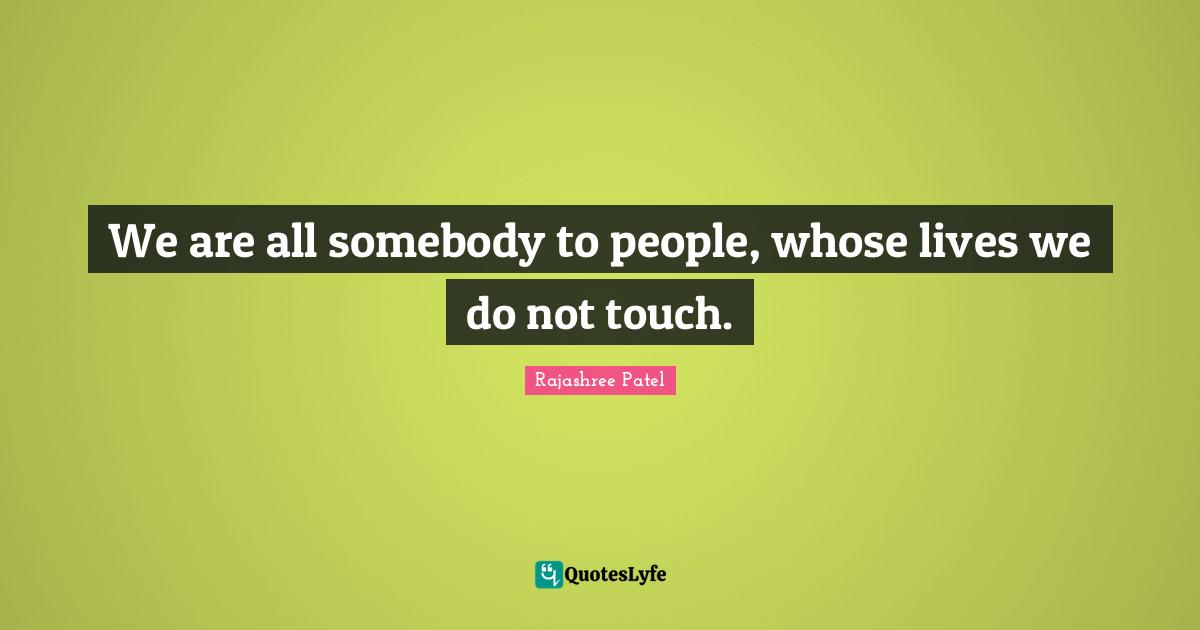 We are all somebody to people, whose lives we do not touch.