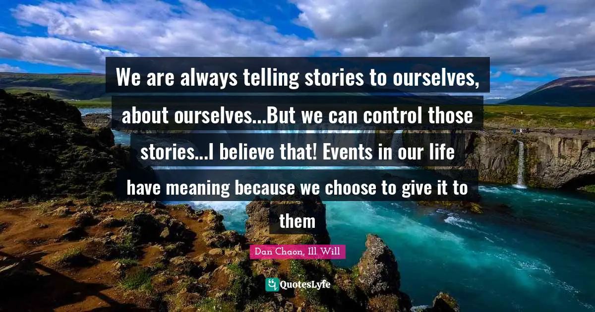 We are always telling stories to ourselves, about ourselves...But we can control those stories...I believe that! Events in our life have meaning because we choose to give it to them