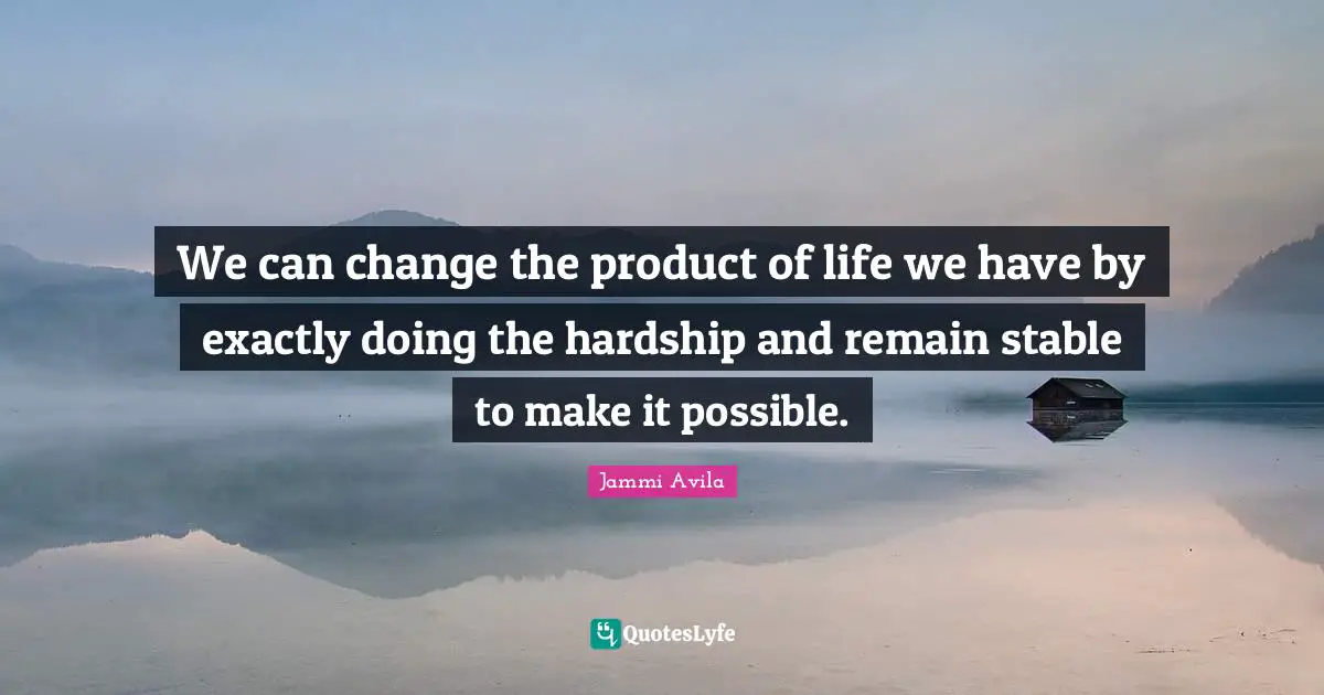 We can change the product of life we have by exactly doing the hardship and remain stable to make it possible.