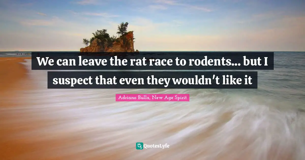 We can leave the rat race to rodents... but I suspect that even they wouldn't like it