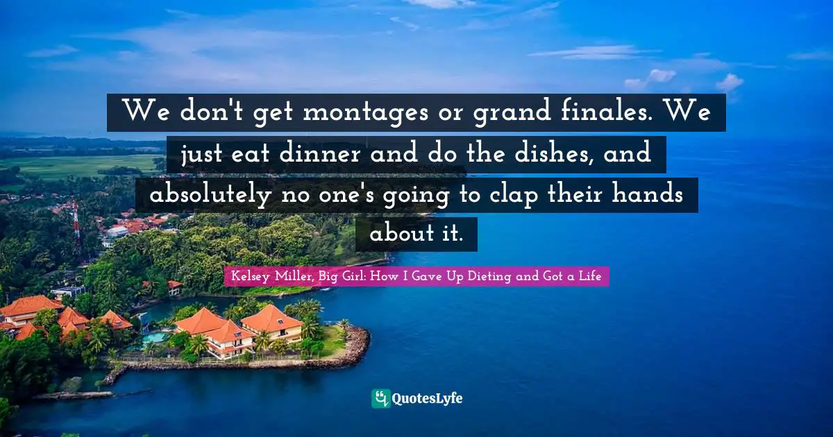 We don't get montages or grand finales. We just eat dinner and do the dishes, and absolutely no one's going to clap their hands about it.
