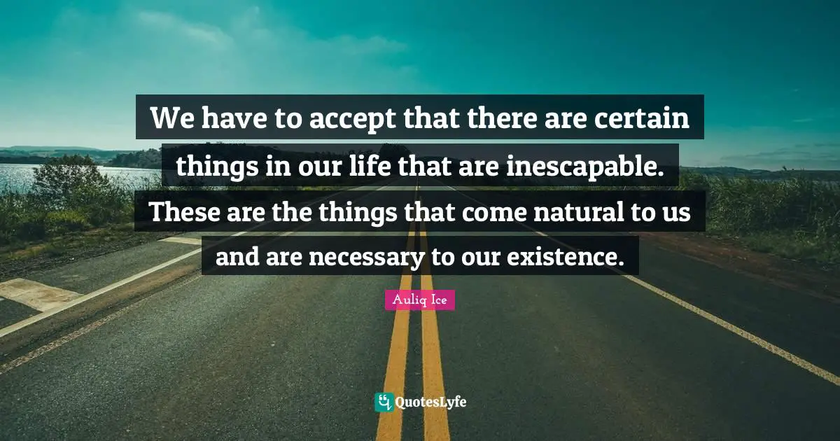 We have to accept that there are certain things in our life that are inescapable. These are the things that come natural to us and are necessary to our existence.