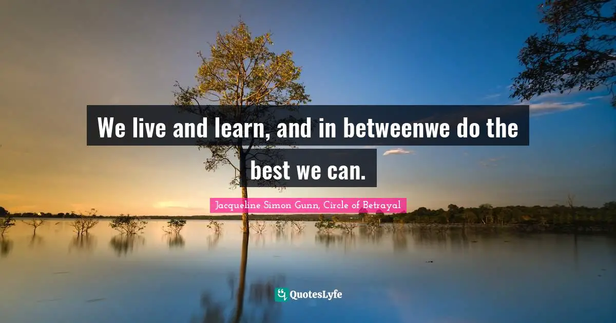 We live and learn, and in betweenwe do the best we can.