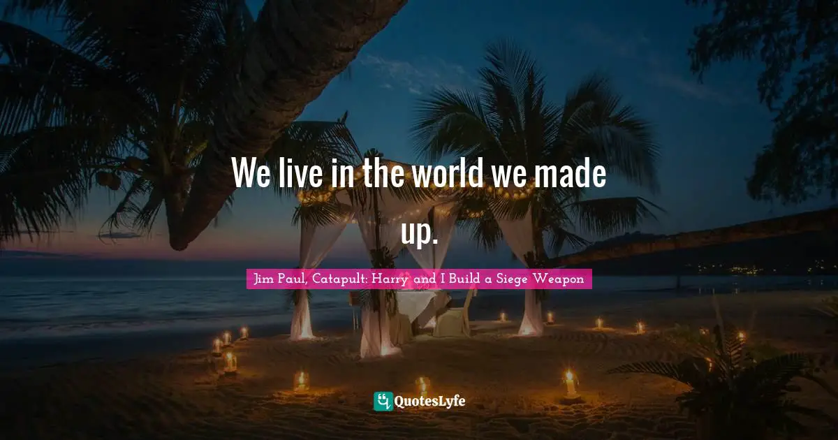 Jim Paul, Catapult: Harry And I Build A Siege Weapon Quotes: "We live in the world we made up."
