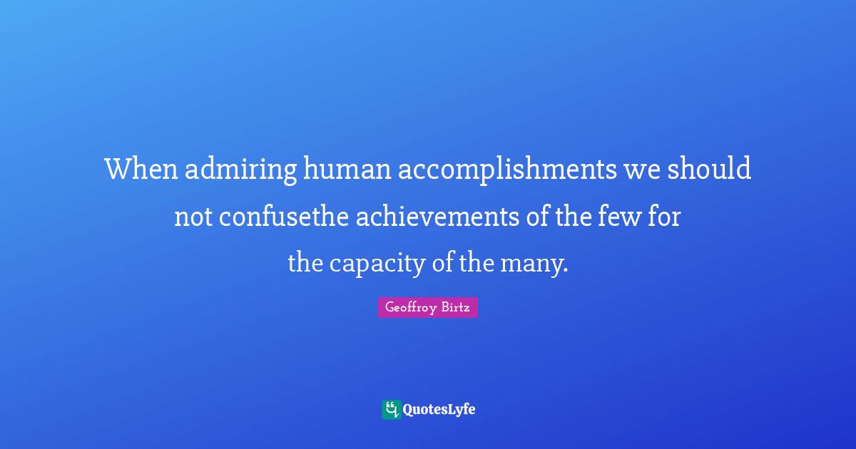 When admiring human accomplishments we should not confusethe achievements of the few for the capacity of the many.