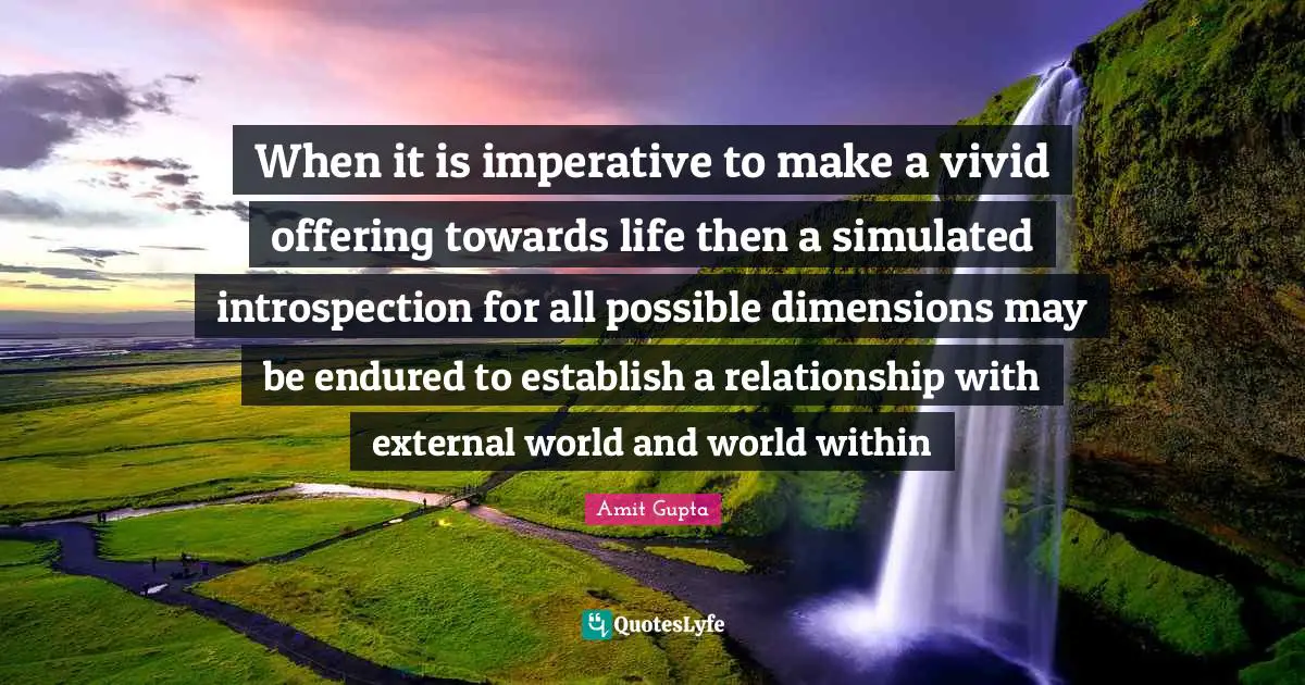 When it is imperative to make a vivid offering towards life then a simulated introspection for all possible dimensions may be endured to establish a relationship with external world and world within