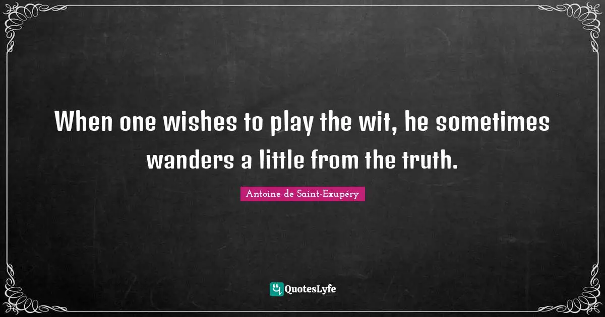 When one wishes to play the wit, he sometimes wanders a little from the truth.
