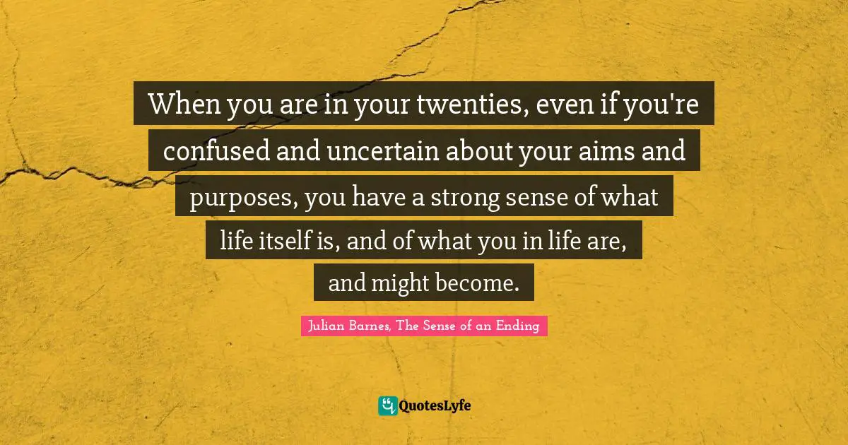 When you are in your twenties, even if you're confused and uncertain about your aims and purposes, you have a strong sense of what life itself is, and of what you in life are, and might become.