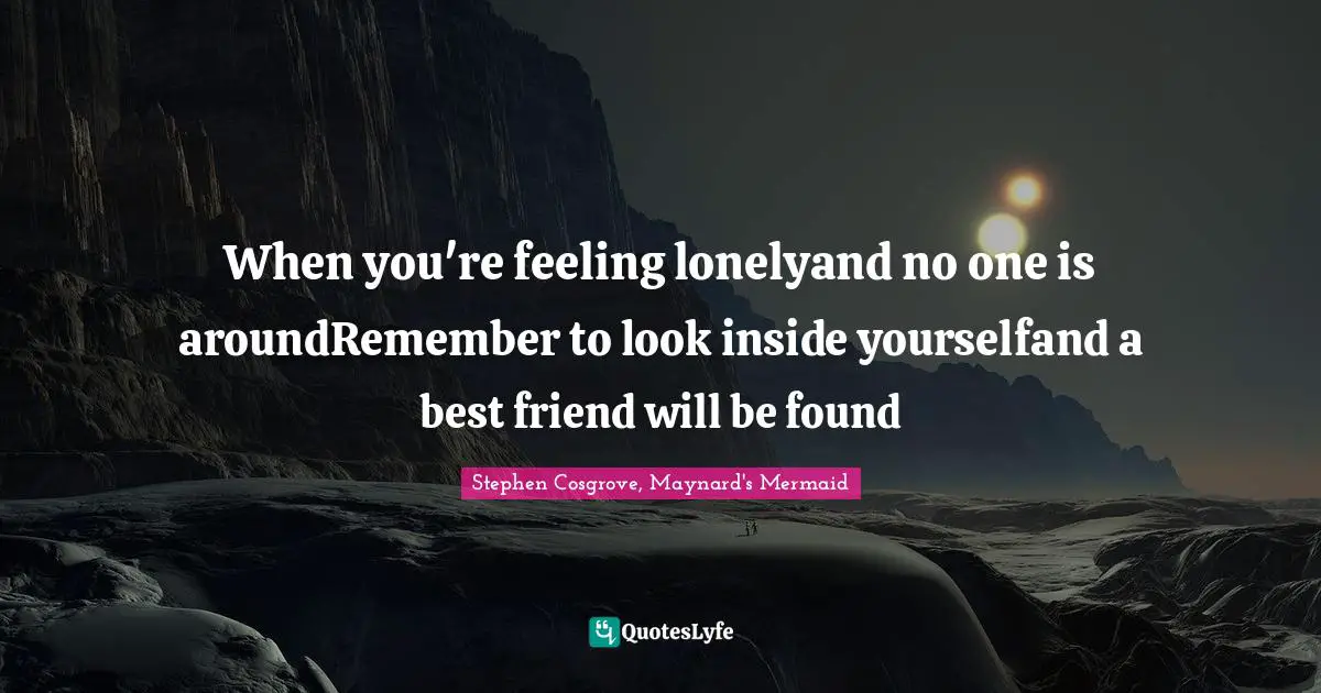 When you're feeling lonelyand no one is aroundRemember to look inside yourselfand a best friend will be found