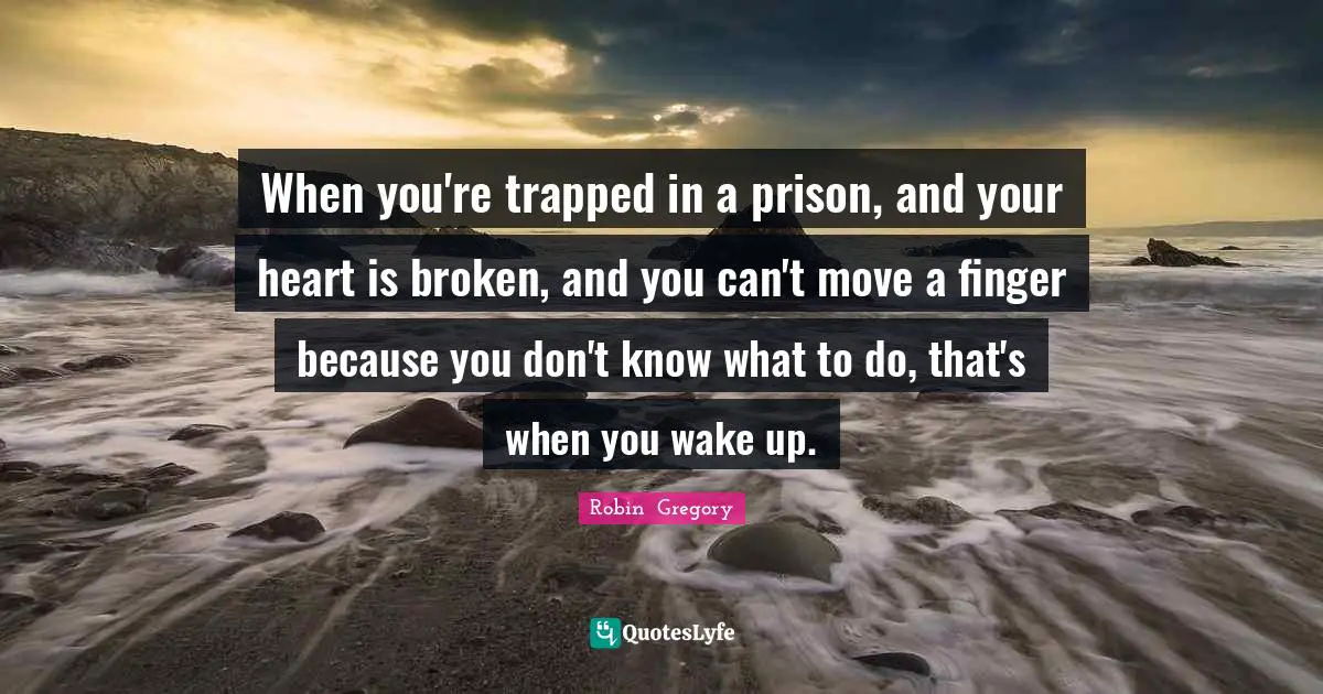 When you're trapped in a prison, and your heart is broken, and you can't move a finger because you don't know what to do, that's when you wake up.