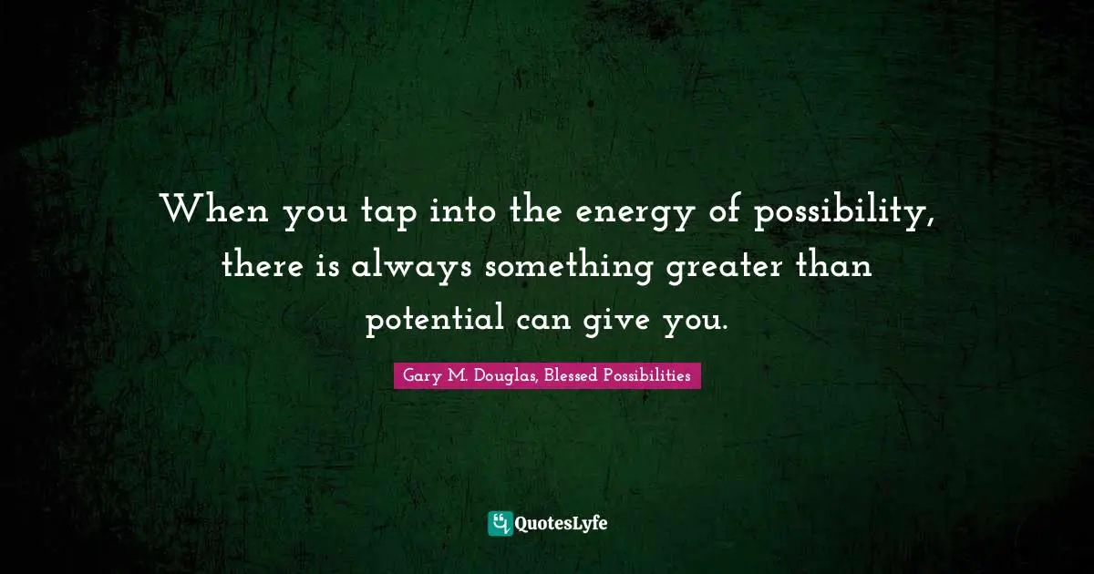 When you tap into the energy of possibility, there is always something greater than potential can give you.