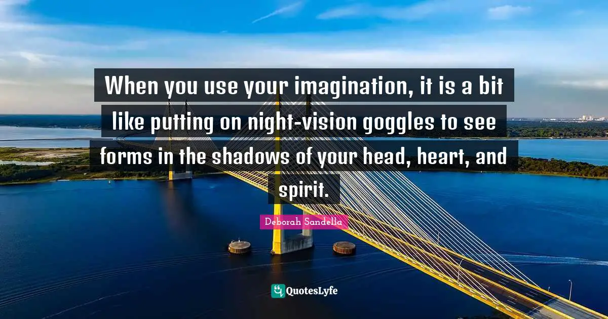 When you use your imagination, it is a bit like putting on night-vision goggles to see forms in the shadows of your head, heart, and spirit.