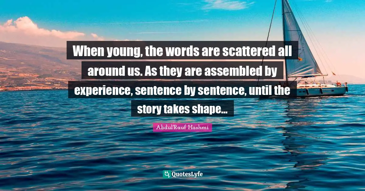 When young, the words are scattered all around us. As they are assembled by experience, sentence by sentence, until the story takes shape...