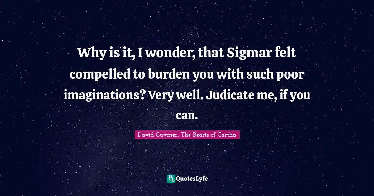 Why is it, I wonder, that Sigmar felt compelled to burden you with such poor imaginations? Very well. Judicate me, if you can.