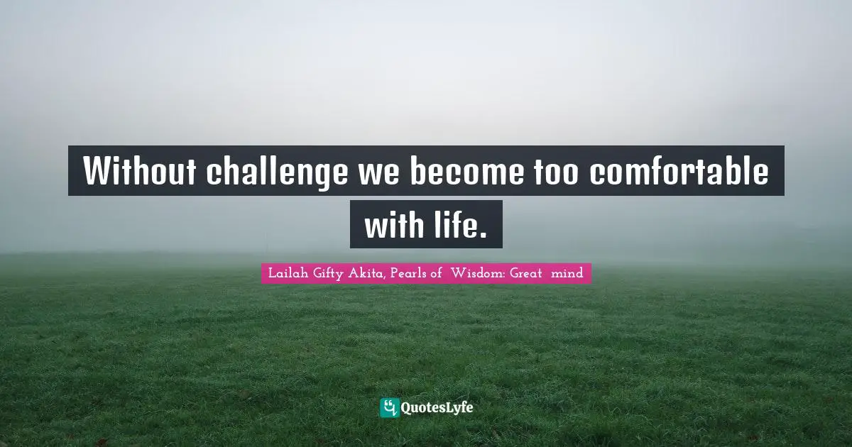 Without challenge we become too comfortable with life.