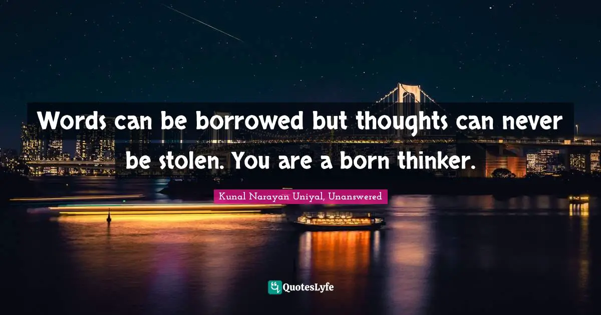 Words can be borrowed but thoughts can never be stolen. You are a born thinker.