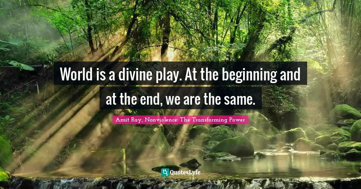 World is a divine play. At the beginning and at the end, we are the same.