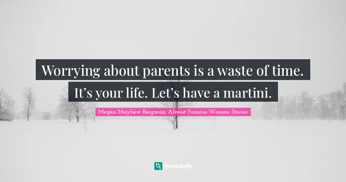 Worrying about parents is a waste of time. It’s your life. Let’s have a martini.