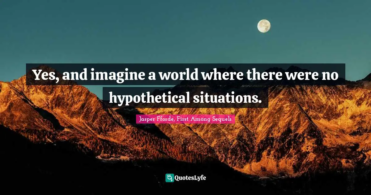 Jasper Fforde, First Among Sequels Quotes: "Yes, and imagine a world where there were no hypothetical situations."
