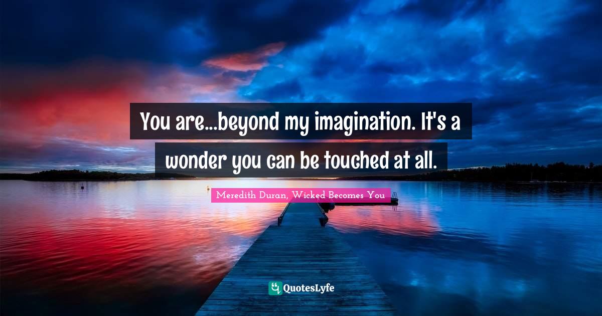 You are...beyond my imagination. It's a wonder you can be touched at all.