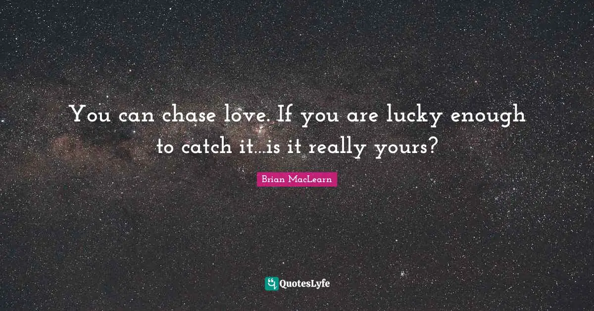 You can chase love. If you are lucky enough to catch it…is it really yours?