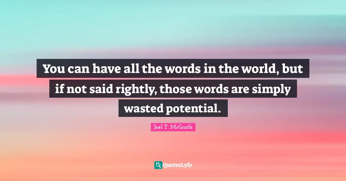 You can have all the words in the world, but if not said rightly, those words are simply wasted potential.