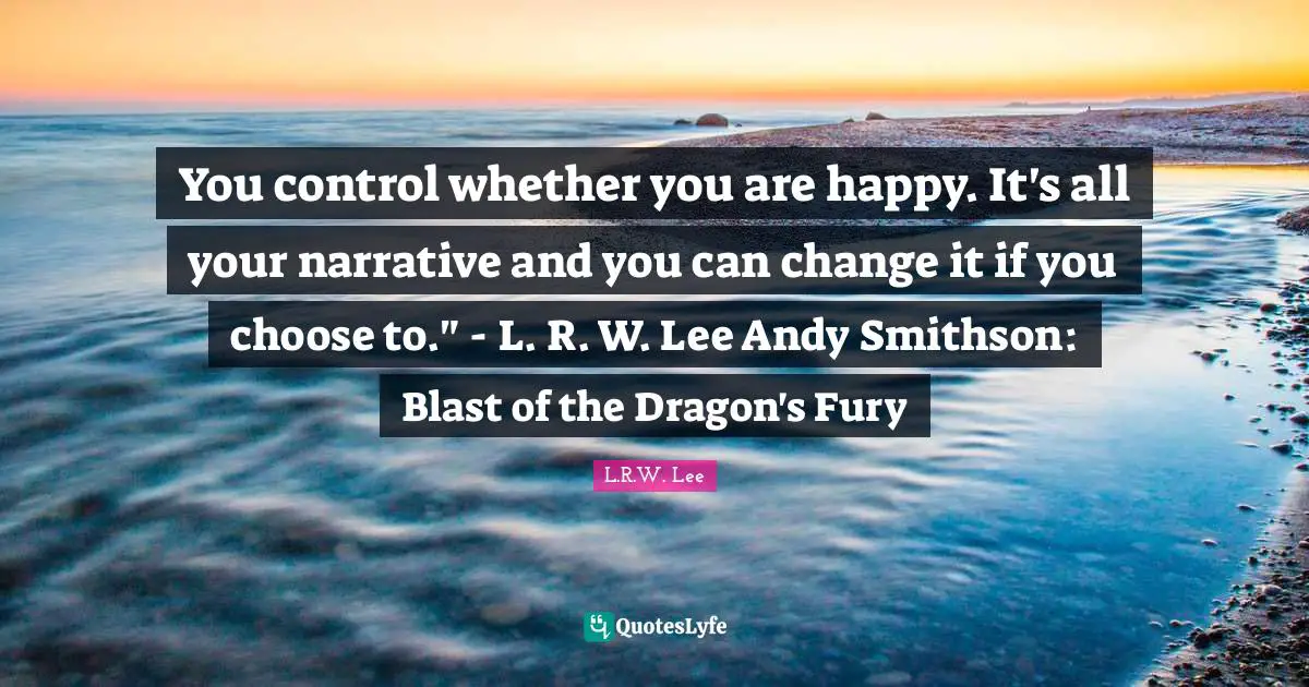 You control whether you are happy. It's all your narrative and you can change it if you choose to." - L. R. W. Lee Andy Smithson: Blast of the Dragon's Fury