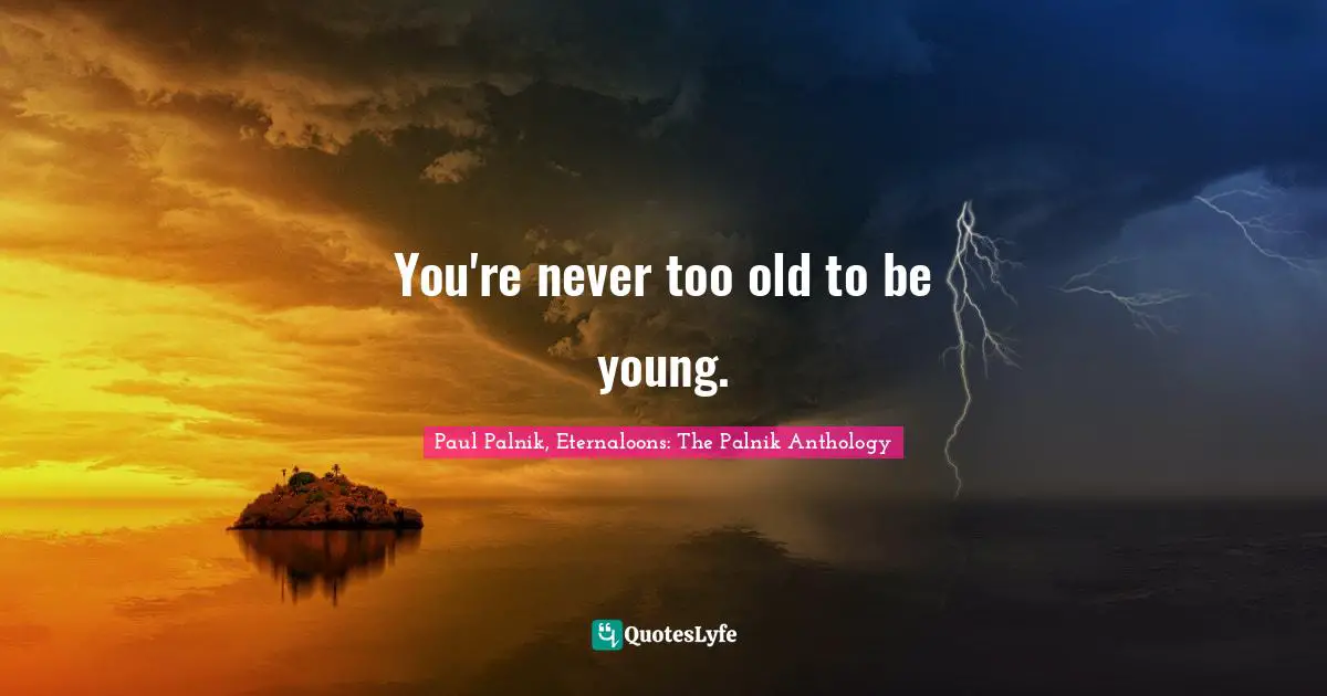 You're never too old to be young.