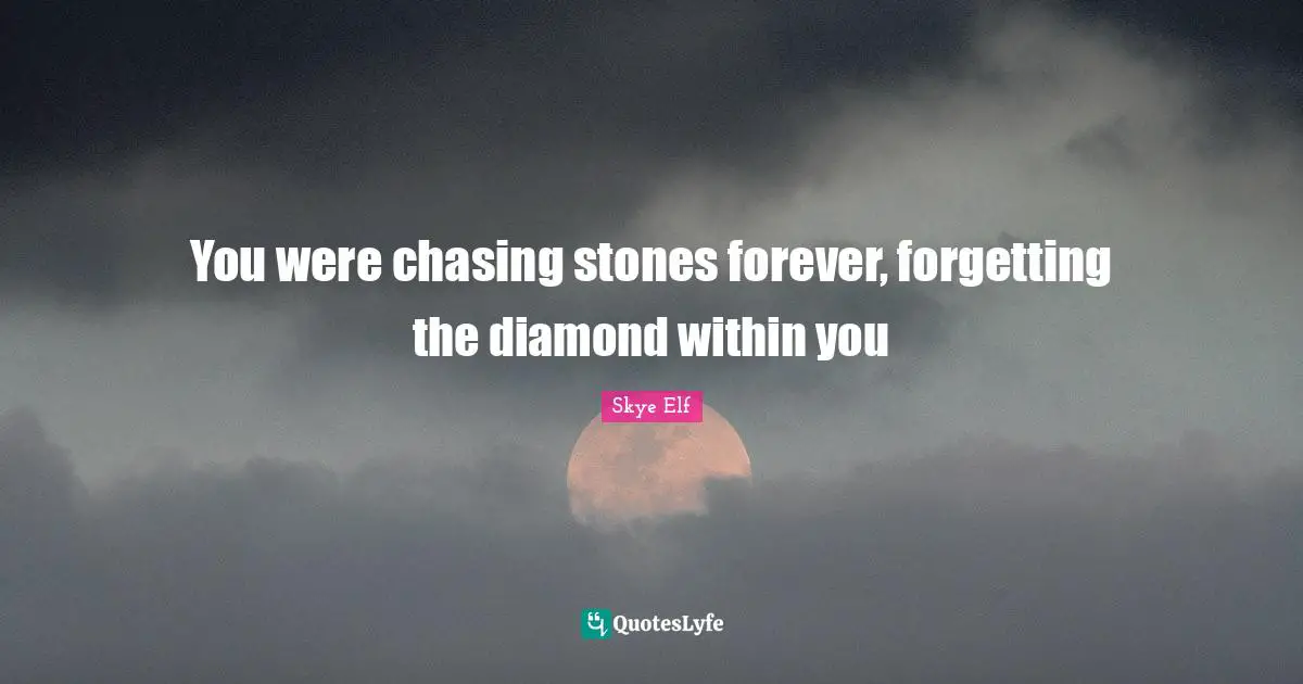 You were chasing stones forever, forgetting the diamond within you