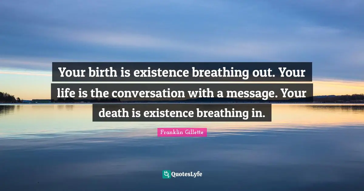 Your birth is existence breathing out. Your life is the conversation with a message. Your death is existence breathing in.