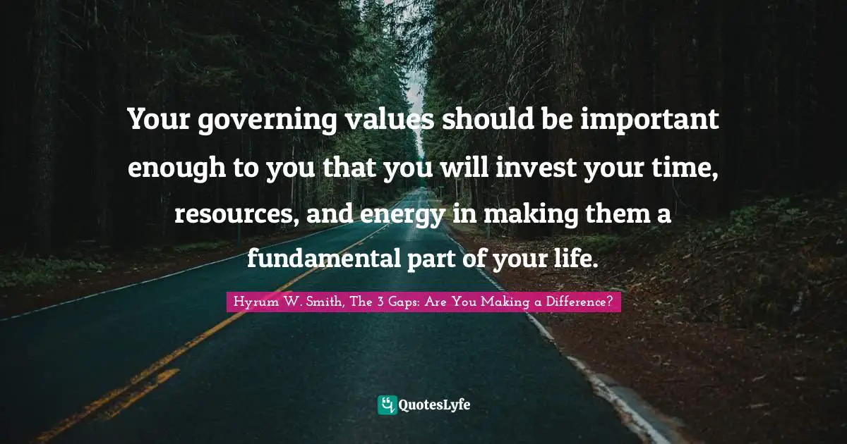 Your governing values should be important enough to you that you will invest your time, resources, and energy in making them a fundamental part of your life.