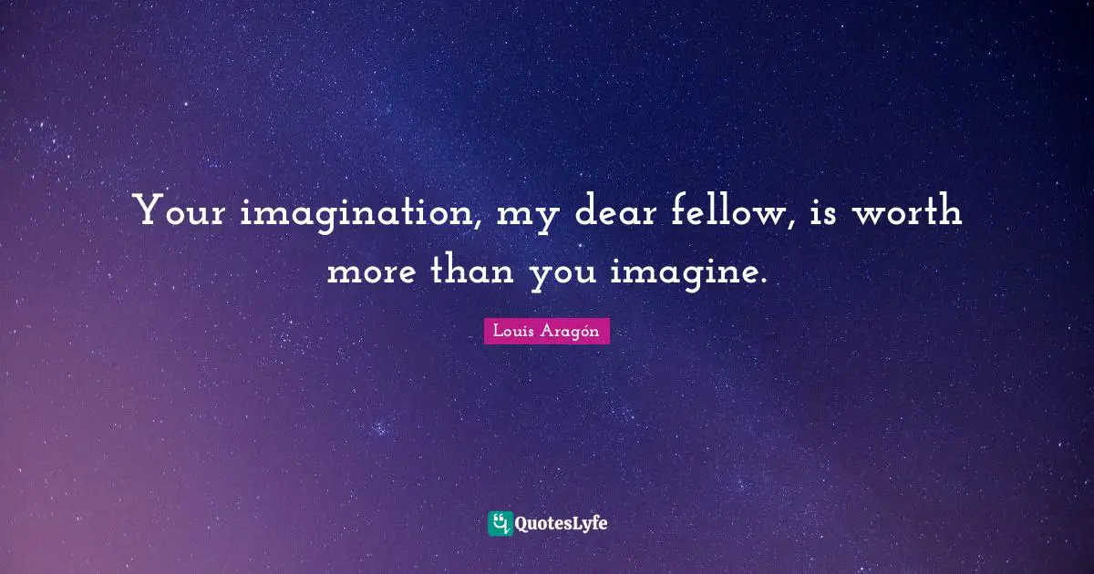 Your imagination, my dear fellow, is worth more than you imagine.