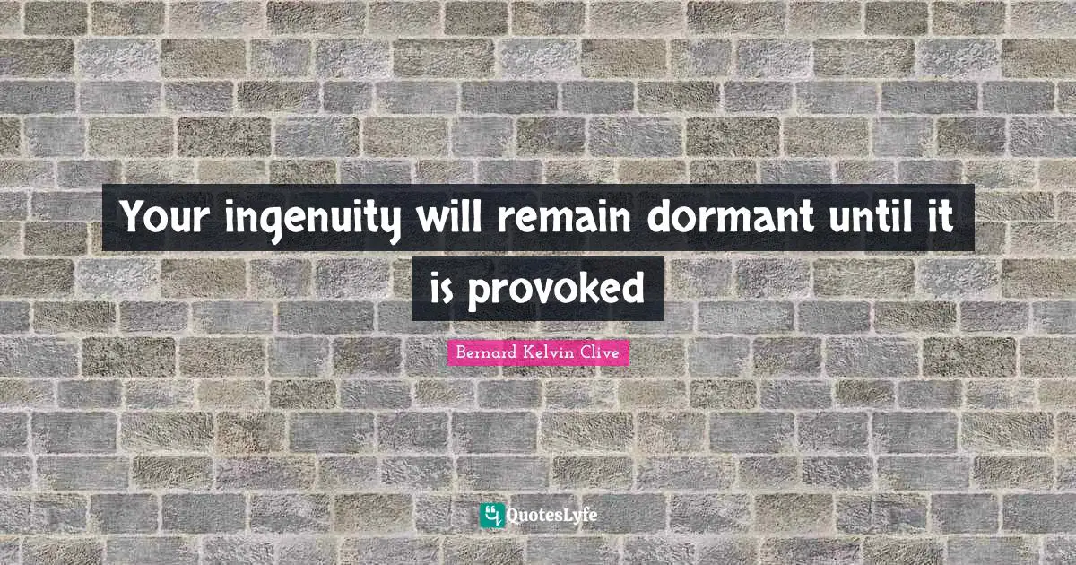 Your ingenuity will remain dormant until it is provoked