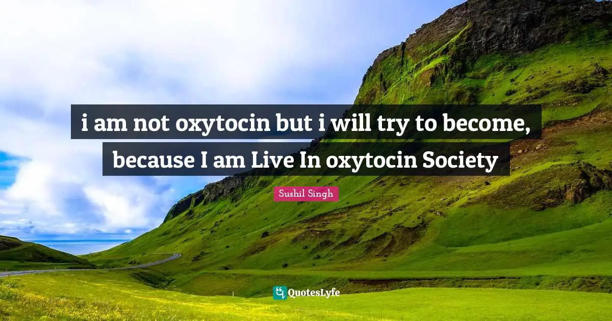 i am not oxytocin but i will try to become, because I am Live In oxytocin Society