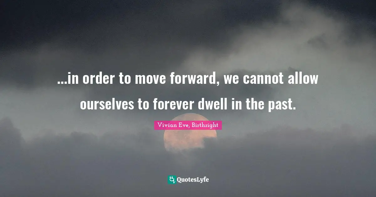 ...in order to move forward, we cannot allow ourselves to forever dwell in the past.