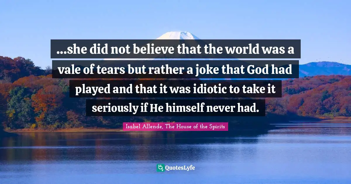 Isabel Allende, The House Of The Spirits Quotes: "…she did not believe that the world was a vale of tears but rather a joke that God had played and that it was idiotic to take it seriously if He himself never had."