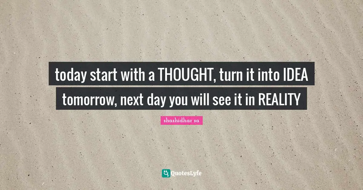 Thoughts Of The Mind Quotes: "today start with a THOUGHT, turn it into IDEA tomorrow, next day you will see it in REALITY"