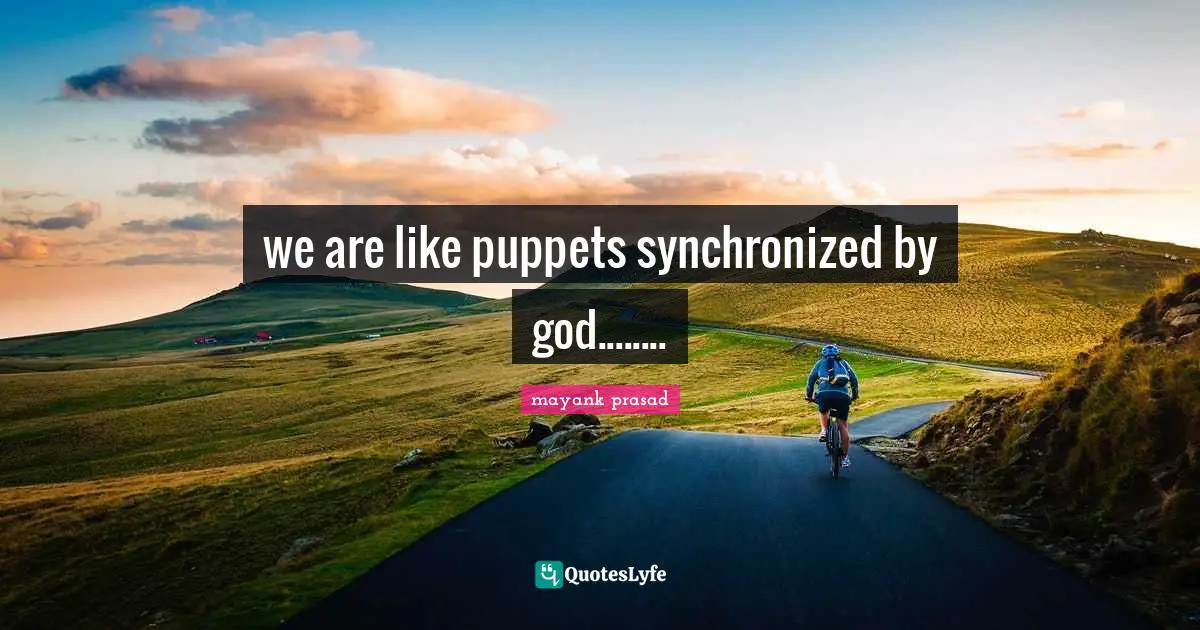 we are like puppets synchronized by god........