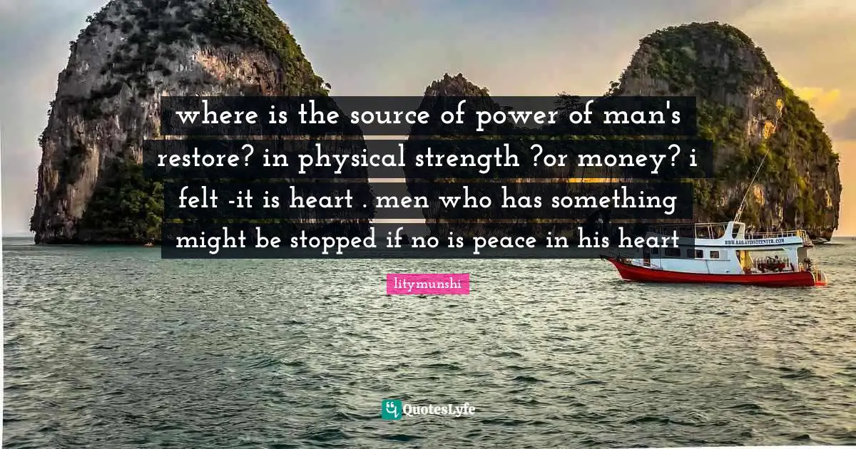 where is the source of power of man's restore? in physical strength ?or money? i felt -it is heart . men who has something might be stopped if no is peace in his heart