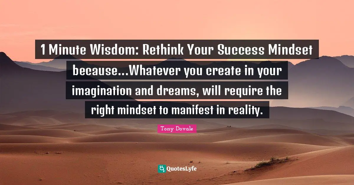 1 Minute Wisdom: Rethink Your Success Mindset because...Whatever you create in your imagination and dreams, will require the right mindset to manifest in reality.