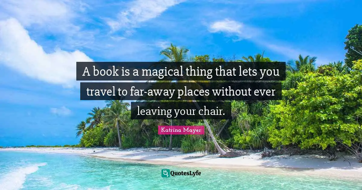 A book is a magical thing that lets you travel to far-away places without ever leaving your chair.