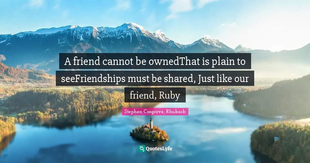 A friend cannot be ownedThat is plain to seeFriendships must be shared, Just like our friend, Ruby