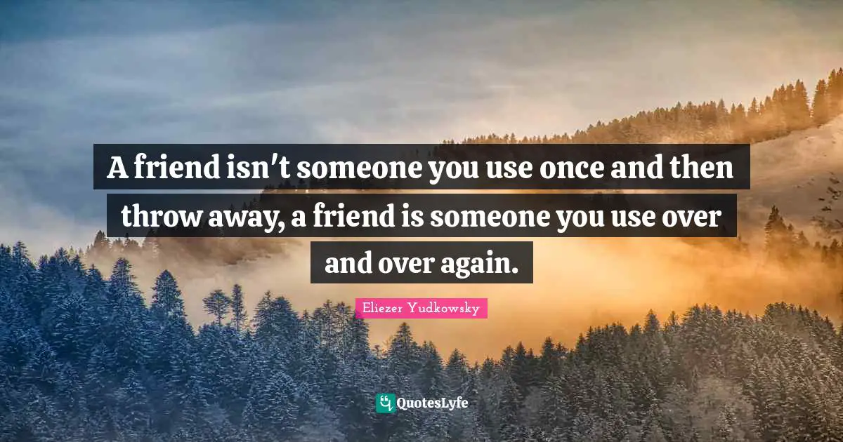 Eliezer Yudkowsky Quotes: "A friend isn't someone you use once and then throw away, a friend is someone you use over and over again."