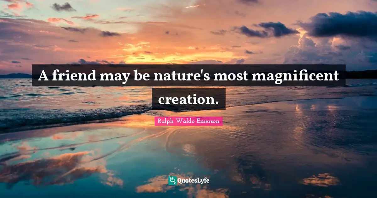 A friend may be nature's most magnificent creation.