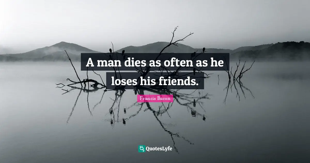 A man dies as often as he loses his friends.