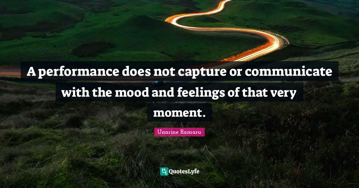 A performance does not capture or communicate with the mood and feelings of that very moment.